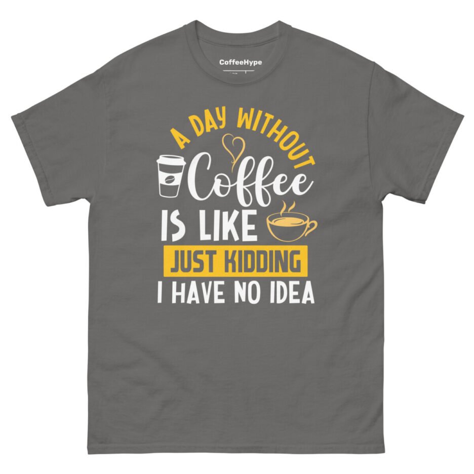 A Day Without Coffee Is Like Just Kidding I Have No Idea T-Shirt