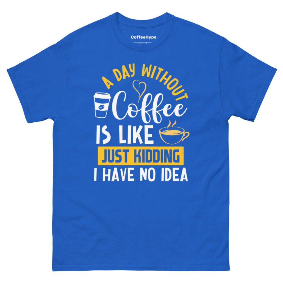 A Day Without Coffee Is Like Just Kidding I Have No Idea T-Shirt
