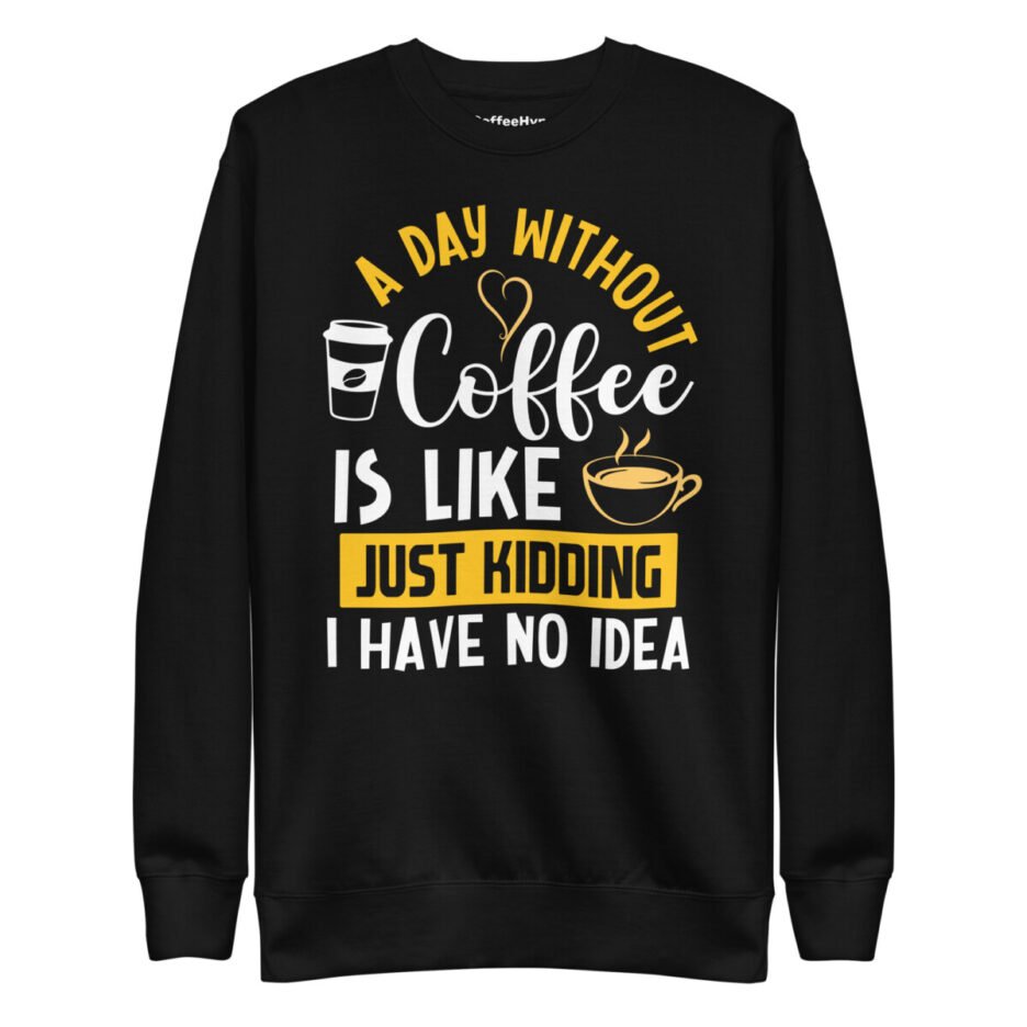 A Day Without Coffee Is Like Just Kidding I Have No Idea Sweatshirt