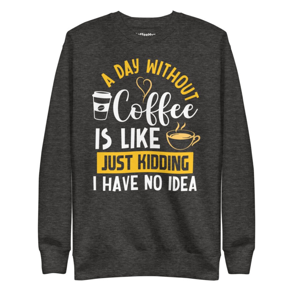 A Day Without Coffee Is Like Just Kidding I Have No Idea Sweatshirt
