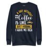 A Day Without Coffee Is Like Just Kidding I Have No Idea Sweatshirt