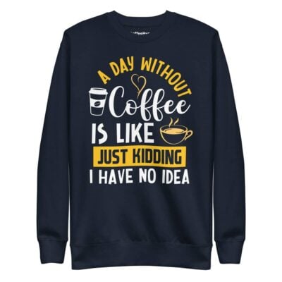 A Day Without Coffee Is Like Just Kidding I Have No Idea Sweatshirt
